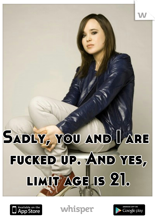 Sadly, you and I are fucked up. And yes, limit age is 21.