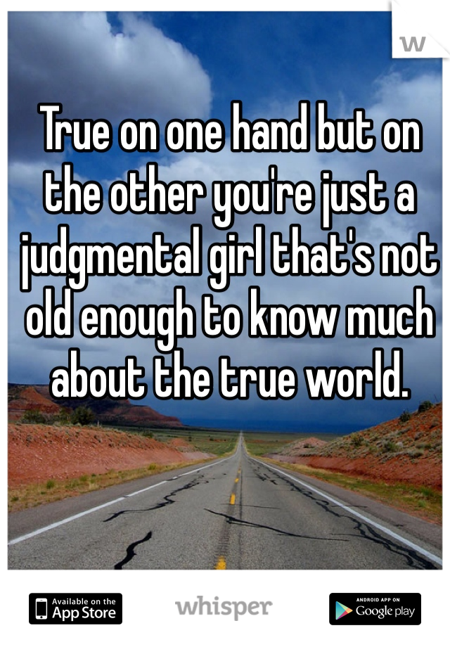 True on one hand but on the other you're just a judgmental girl that's not old enough to know much about the true world. 