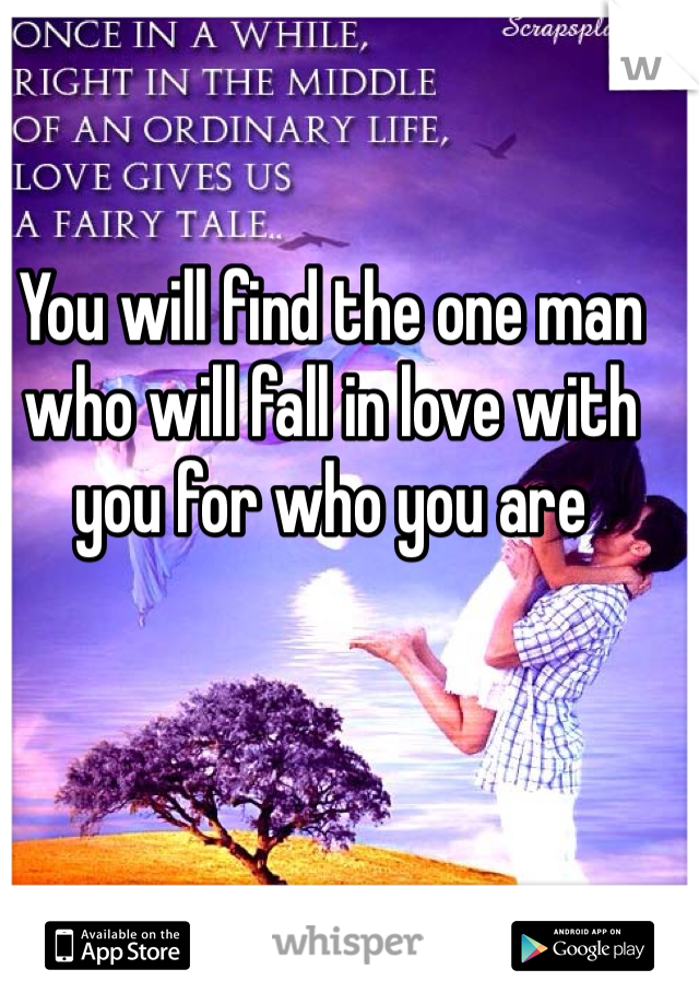 You will find the one man who will fall in love with you for who you are