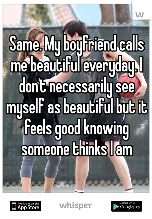 Same. My boyfriend calls me beautiful everyday. I don't necessarily see myself as beautiful but it feels good knowing someone thinks I am