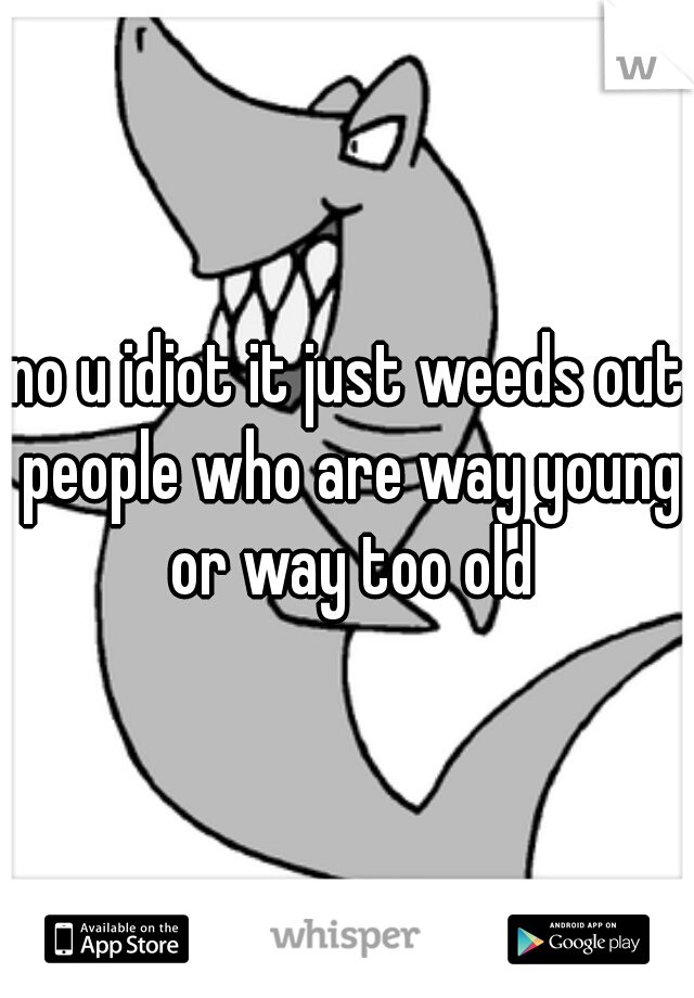 no u idiot it just weeds out people who are way young or way too old