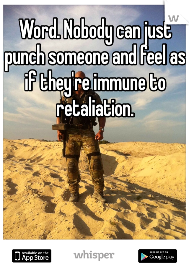 Word. Nobody can just punch someone and feel as if they're immune to retaliation. 