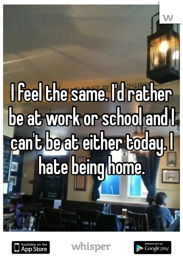I feel the same. I'd rather be at work or school and I can't be at either today. I hate being home.