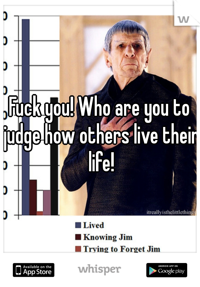 Fuck you! Who are you to judge how others live their life!