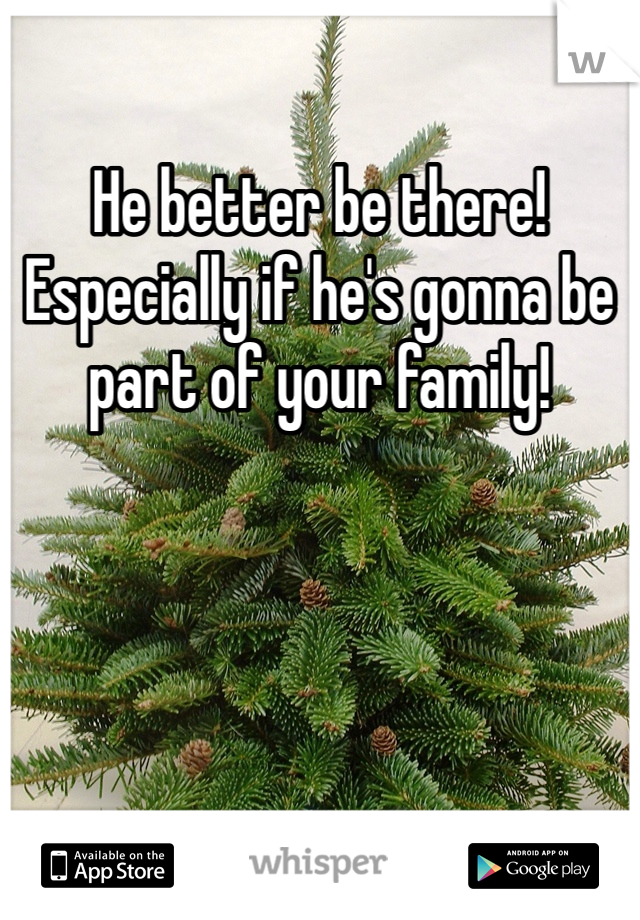 He better be there! Especially if he's gonna be part of your family!