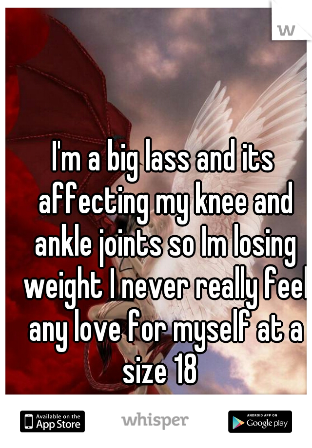 I'm a big lass and its affecting my knee and ankle joints so Im losing weight I never really feel any love for myself at a size 18  