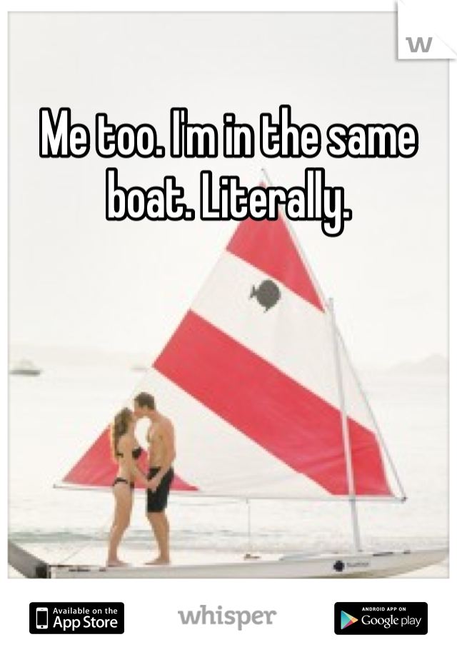 Me too. I'm in the same boat. Literally.