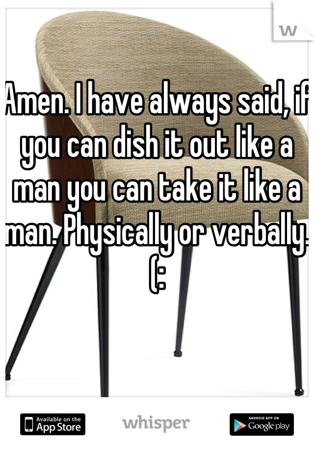 Amen. I have always said, if you can dish it out like a man you can take it like a man. Physically or verbally. (: