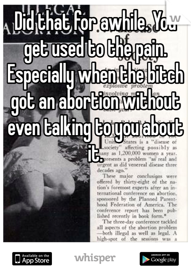 Did that for awhile. You get used to the pain. Especially when the bitch got an abortion without even talking to you about it.
