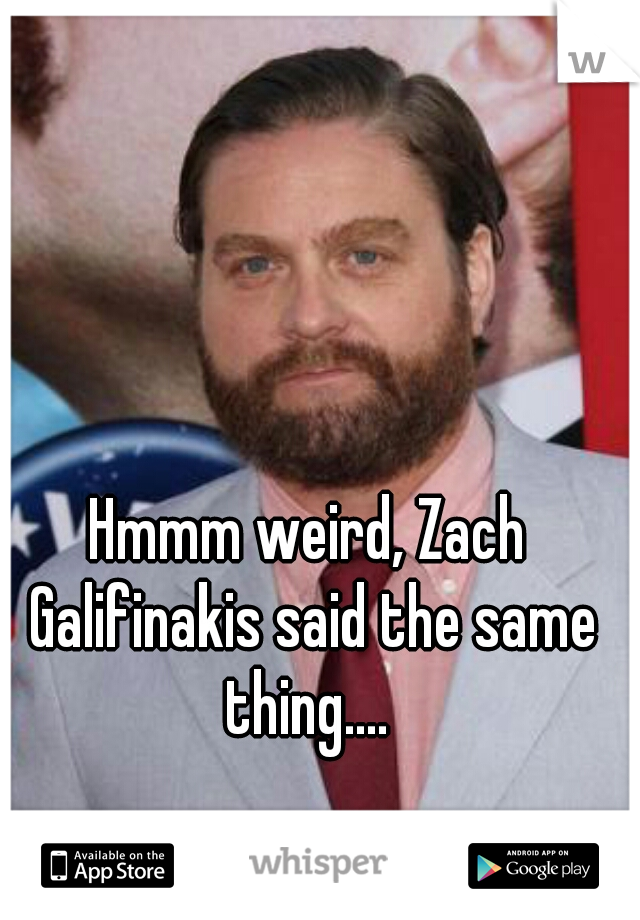 Hmmm weird, Zach Galifinakis said the same thing.... 