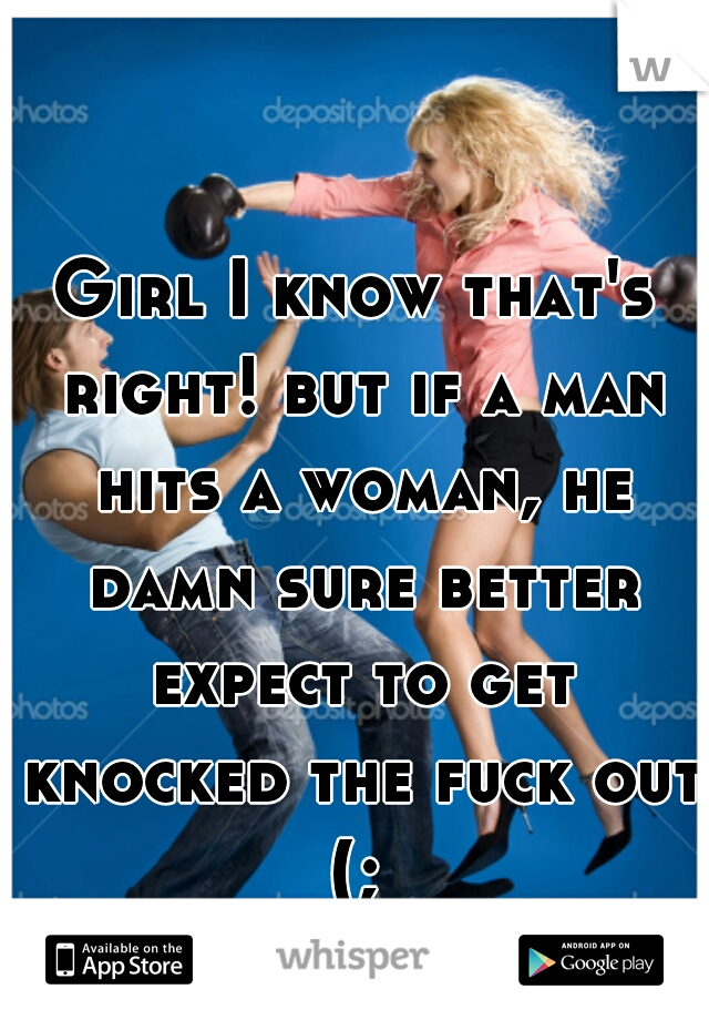 Girl I know that's right! but if a man hits a woman, he damn sure better expect to get knocked the fuck out (; 