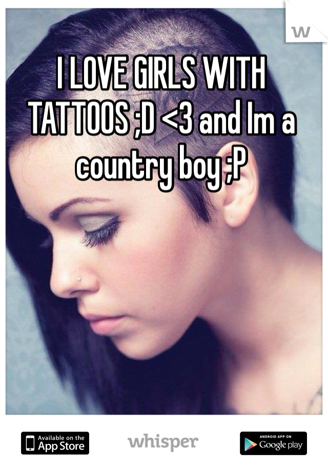 I LOVE GIRLS WITH TATTOOS ;D <3 and Im a country boy ;P 