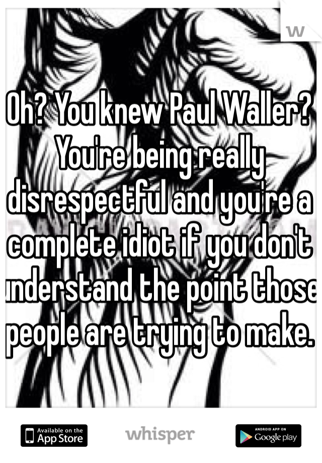 Oh? You knew Paul Waller? 
You're being really disrespectful and you're a complete idiot if you don't understand the point those people are trying to make. 