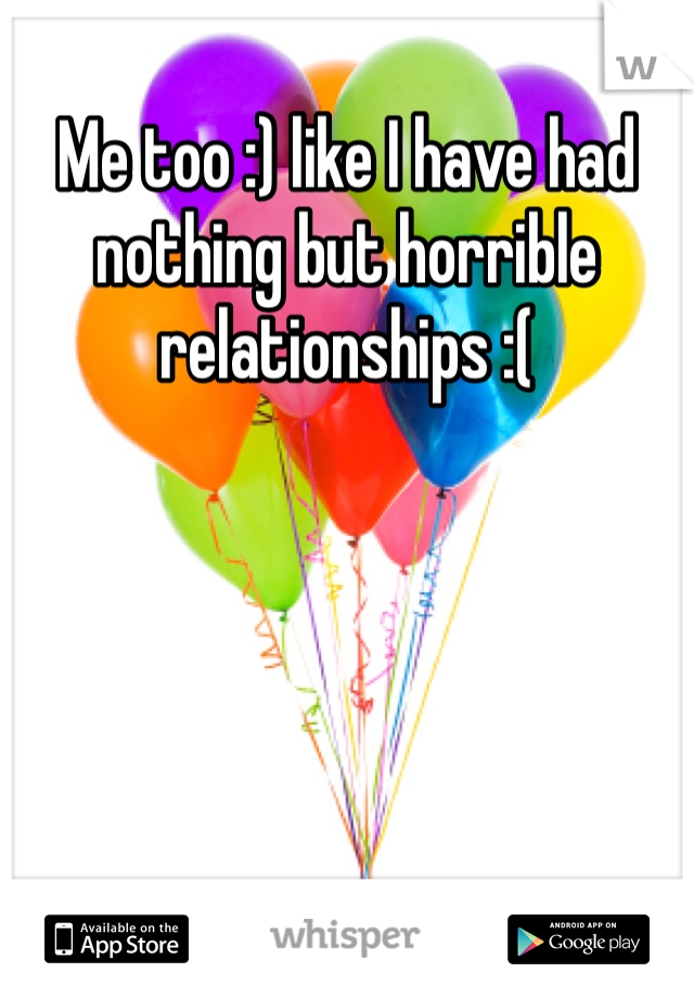 Me too :) like I have had nothing but horrible relationships :(