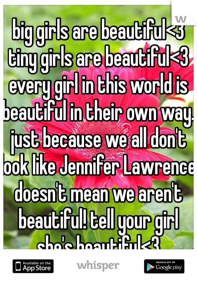 big girls are beautiful<3 tiny girls are beautiful<3 every girl in this world is beautiful in their own way. just because we all don't look like Jennifer Lawrence doesn't mean we aren't beautiful! tell your girl she's beautiful<3 