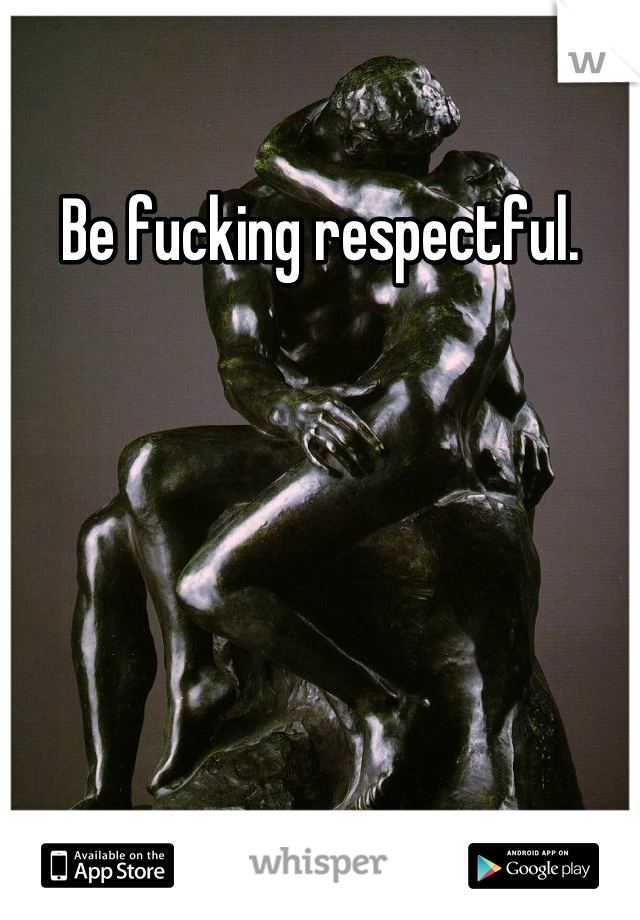 Be fucking respectful.