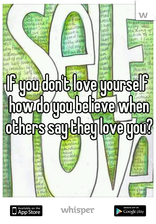 If you don't love yourself how do you believe when others say they love you?