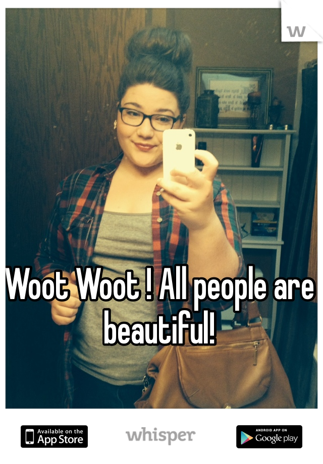 Woot Woot ! All people are beautiful! 