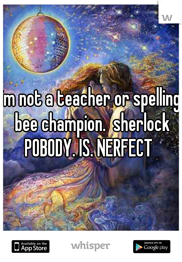 im not a teacher or spelling bee champion.  sherlock


POBODY. IS. NERFECT 
