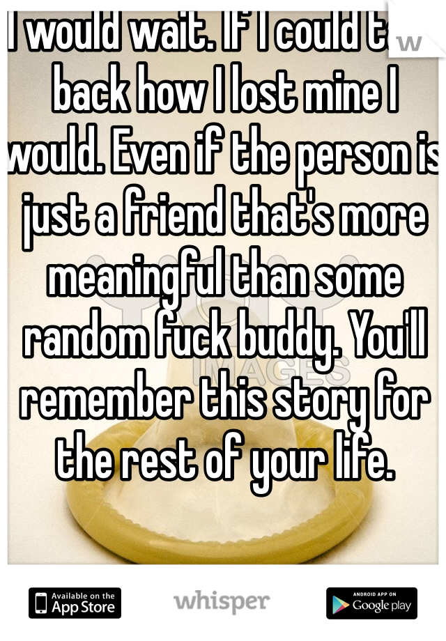 I would wait. If I could take back how I lost mine I would. Even if the person is just a friend that's more meaningful than some random fuck buddy. You'll remember this story for the rest of your life. 