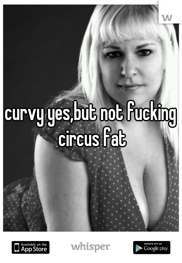 curvy yes,but not fucking circus fat