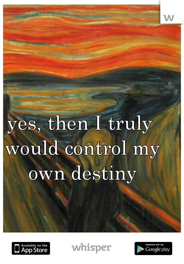yes, then I truly would control my own destiny