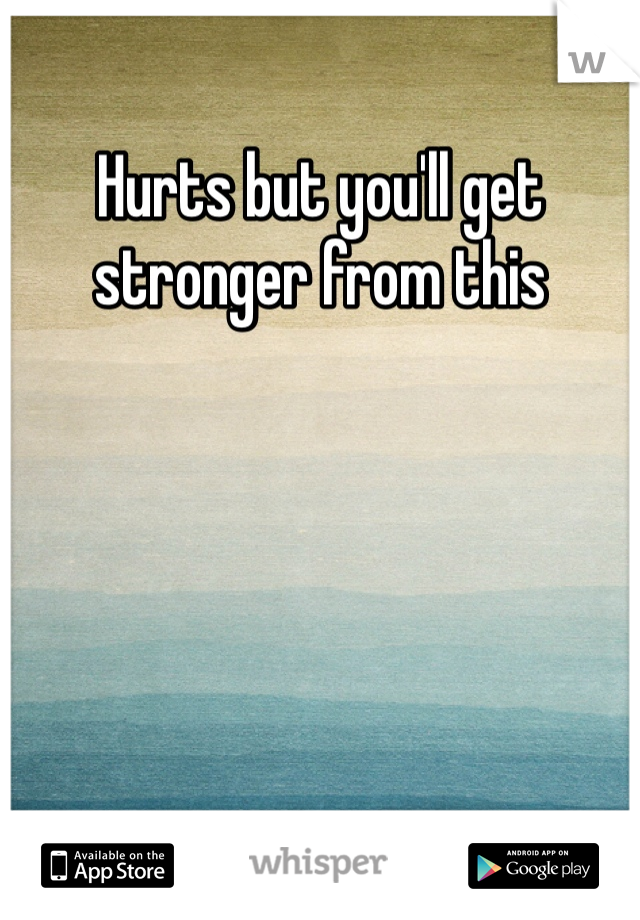 Hurts but you'll get stronger from this