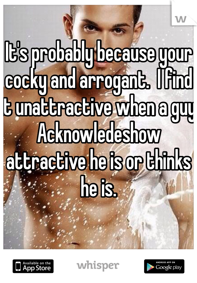 It's probably because your cocky and arrogant.  I find it unattractive when a guy Acknowledeshow attractive he is or thinks he is. 
