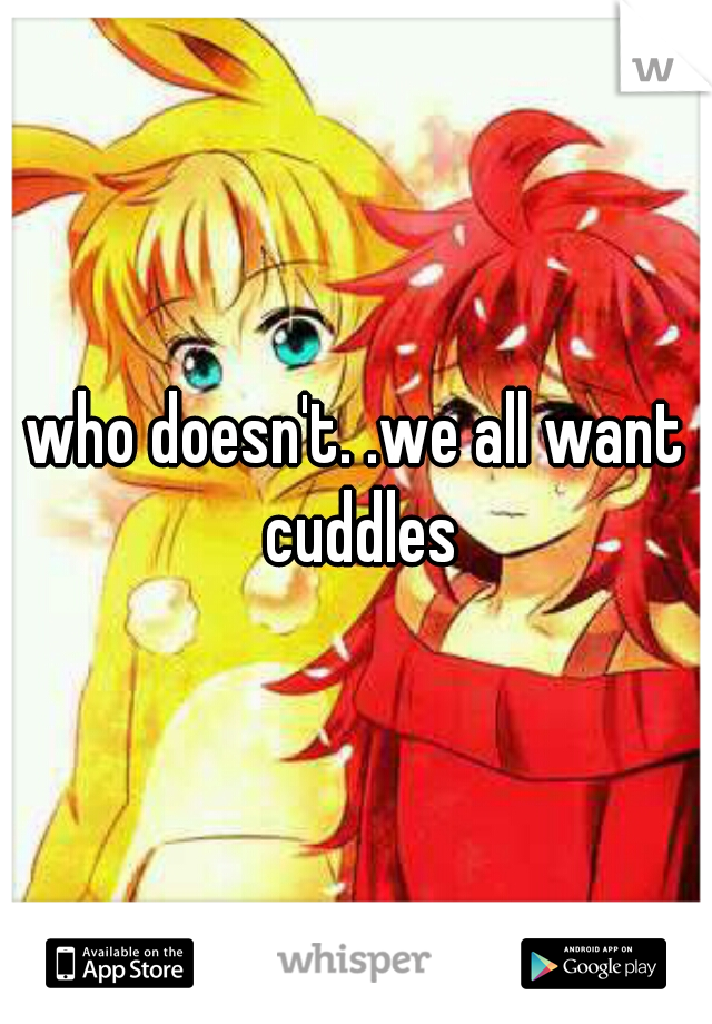 who doesn't. .we all want cuddles