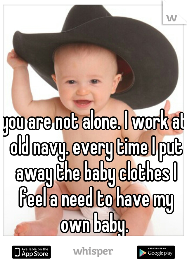 you are not alone. I work at old navy. every time I put away the baby clothes I feel a need to have my own baby. 