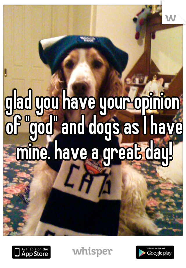 glad you have your opinion of "god" and dogs as I have mine. have a great day!
 