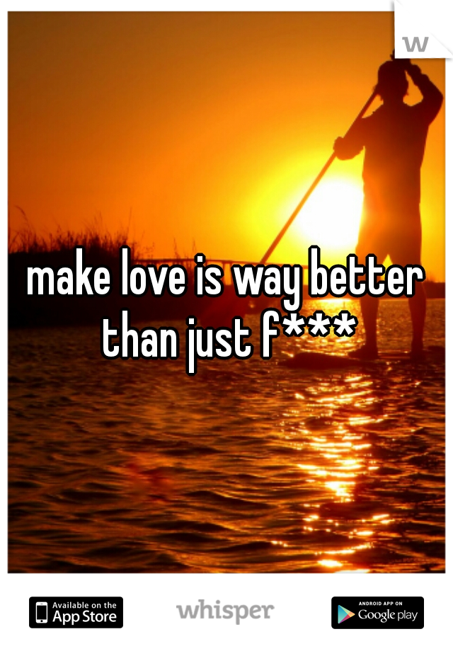 make love is way better than just f***