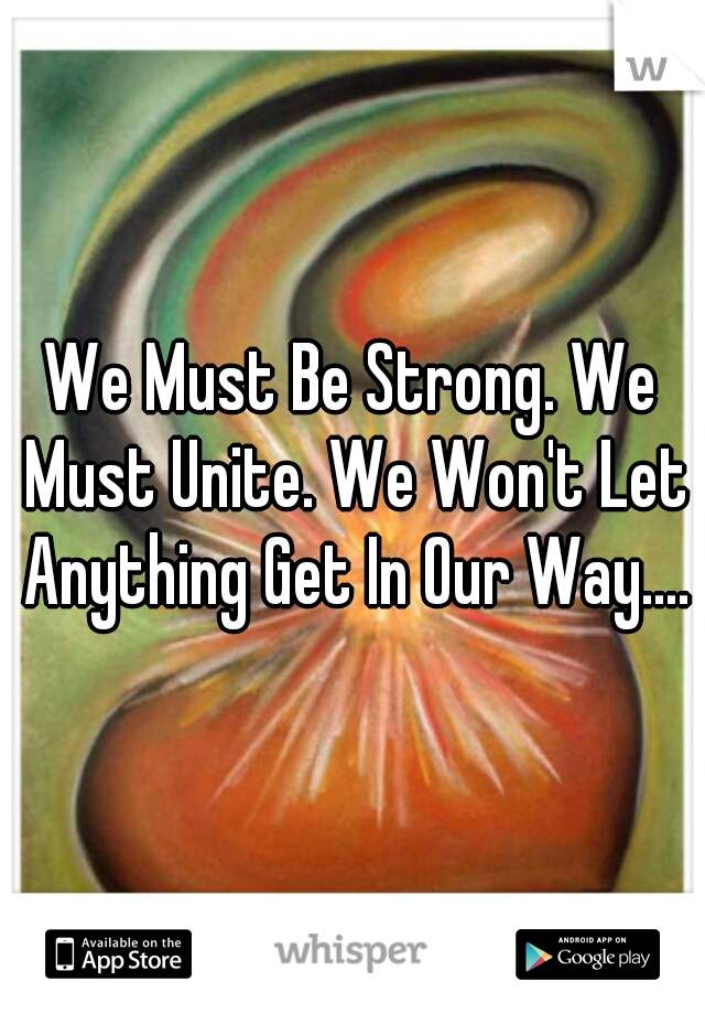 We Must Be Strong. We Must Unite. We Won't Let Anything Get In Our Way....