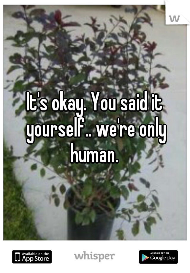 It's okay. You said it yourself.. we're only human. 