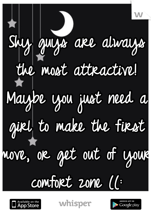 Shy guys are always the most attractive! Maybe you just need a girl to make the first move, or get out of your comfort zone ((: