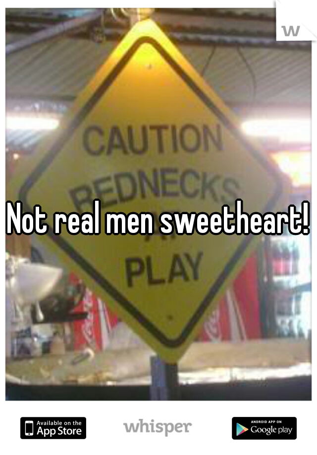Not real men sweetheart!