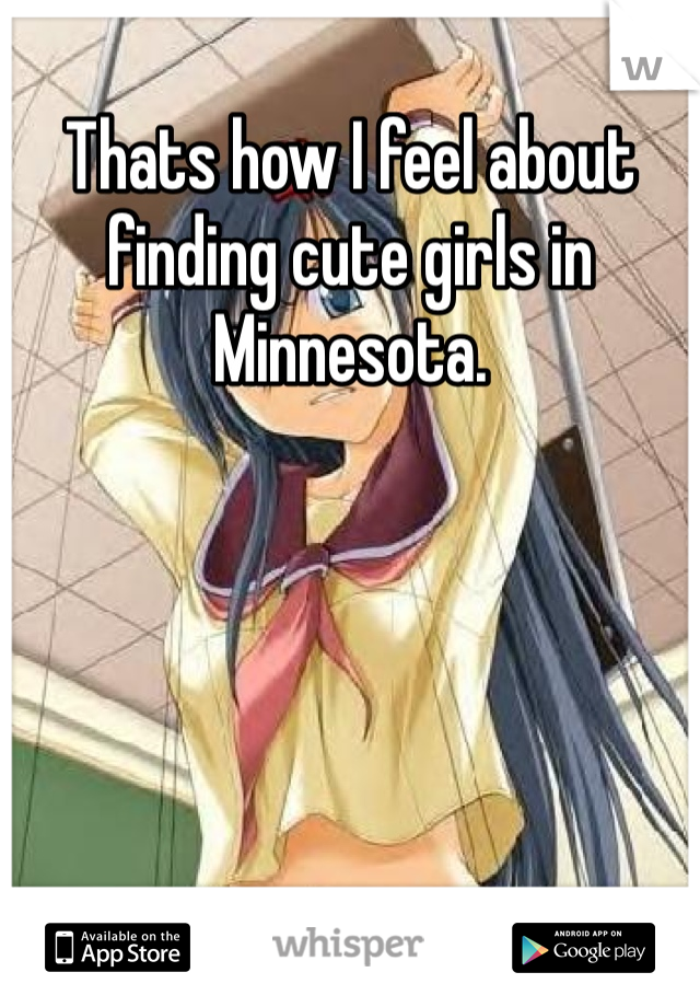 Thats how I feel about finding cute girls in Minnesota. 