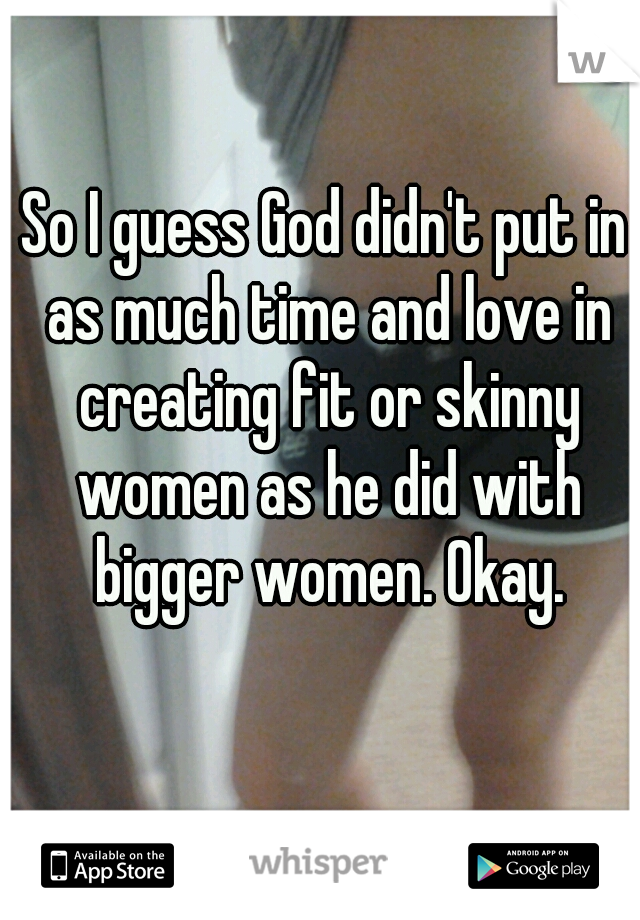 So I guess God didn't put in as much time and love in creating fit or skinny women as he did with bigger women. Okay.