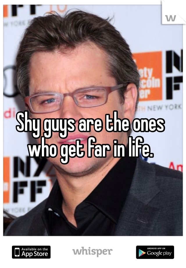 Shy guys are the ones who get far in life.