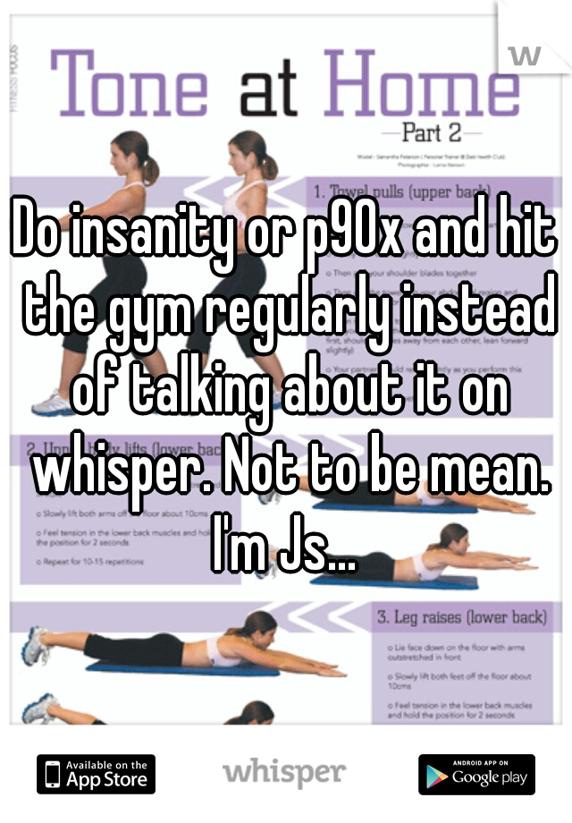 Do insanity or p90x and hit the gym regularly instead of talking about it on whisper. Not to be mean. I'm Js... 