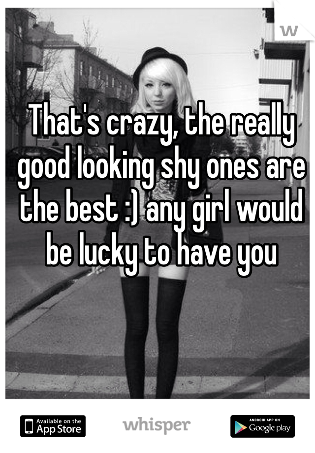 That's crazy, the really good looking shy ones are the best :) any girl would be lucky to have you