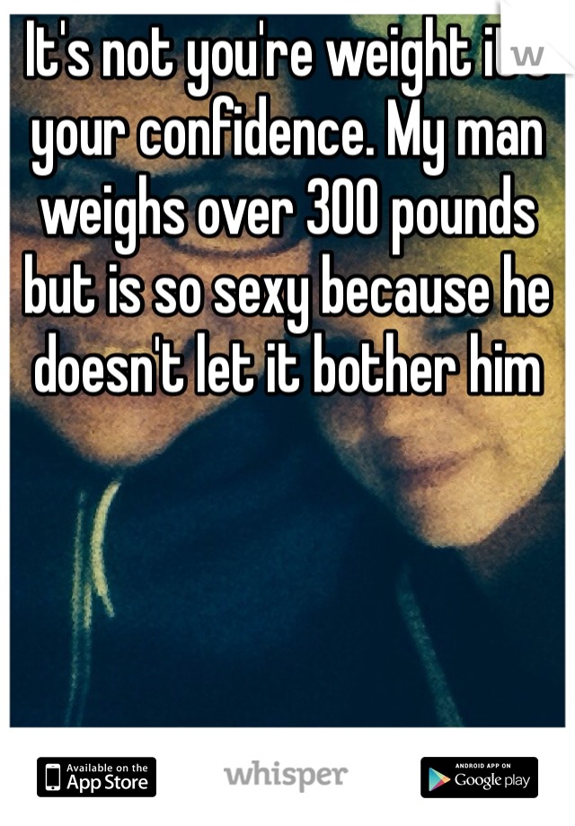 It's not you're weight it's your confidence. My man weighs over 300 pounds but is so sexy because he doesn't let it bother him