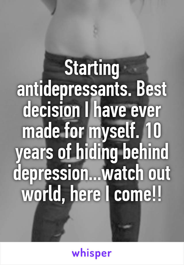Starting antidepressants. Best decision I have ever made for myself. 10 years of hiding behind depression...watch out world, here I come!!