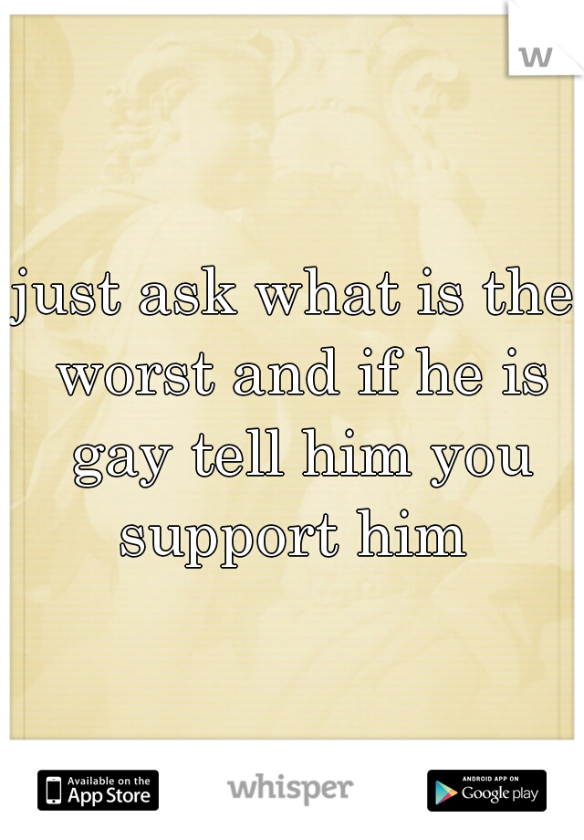 just ask what is the worst and if he is gay tell him you support him 
