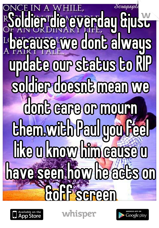 Soldier die everday &just because we dont always update our status to RIP soldier doesnt mean we dont care or mourn them.with Paul you feel like u know him cause u have seen how he acts on &off screen
