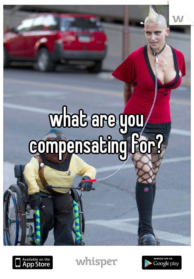 what are you compensating for? 