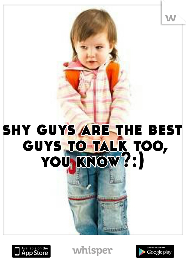 shy guys are the best guys to talk too, you know?:) 