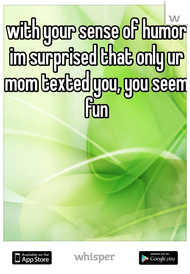 with your sense of humor im surprised that only ur mom texted you, you seem fun