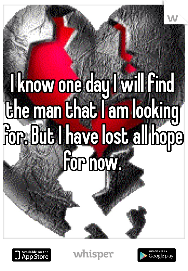 I know one day I will find the man that I am looking for. But I have lost all hope for now. 