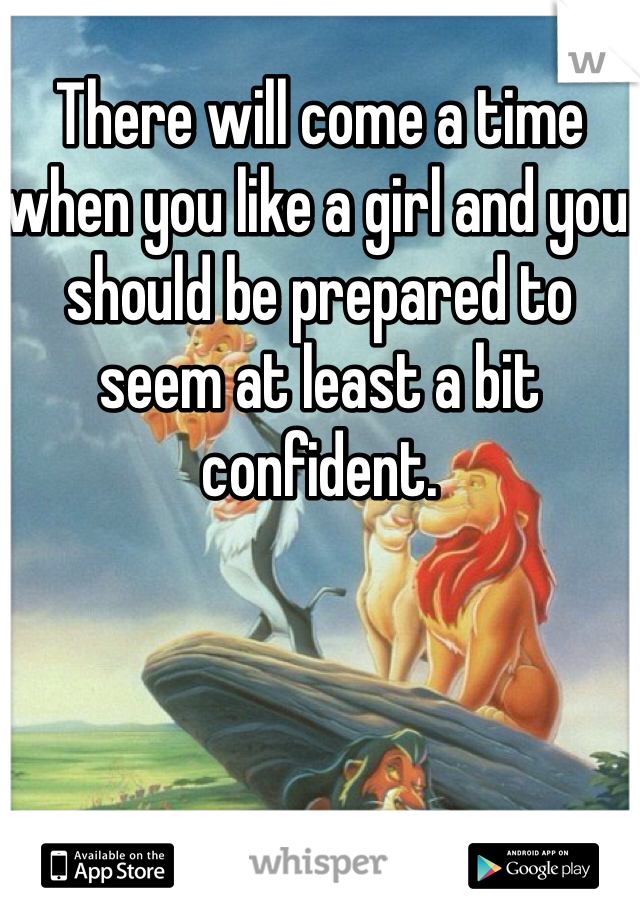There will come a time when you like a girl and you should be prepared to seem at least a bit confident. 
